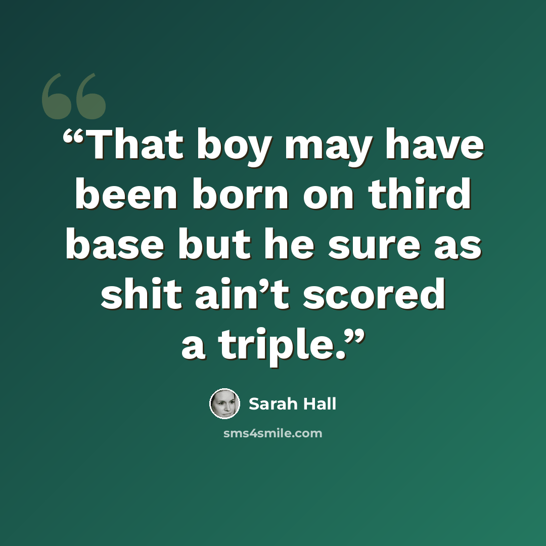 “That boy may have been born on third base but he sure as shit ain’t scored a triple.” quote by Sarah Hall