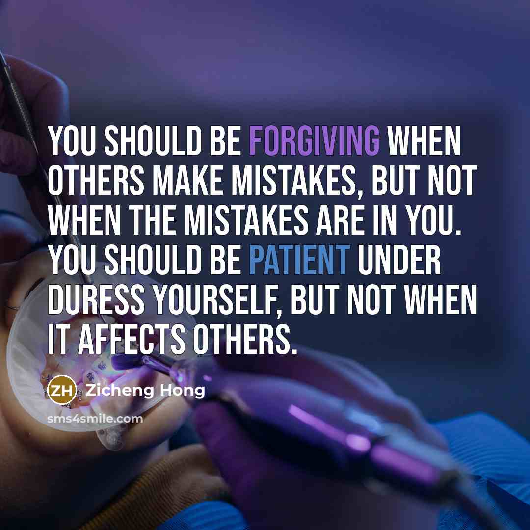“You should be forgiving when others make mistakes, but not when the mistakes are in you. You should be patient under duress yourself, but not when it affects others.” quote by Zicheng Hong