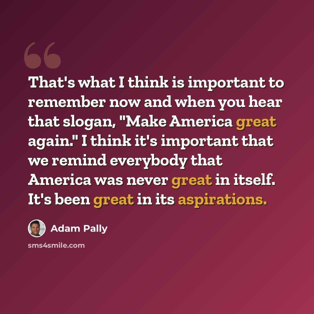 “That's what I think is important to remember now and when you hear that slogan, "Make America great again." I think it's important that we remind everybody that America was never great in itself. It's been great in its aspirations.” quote by Adam Pally