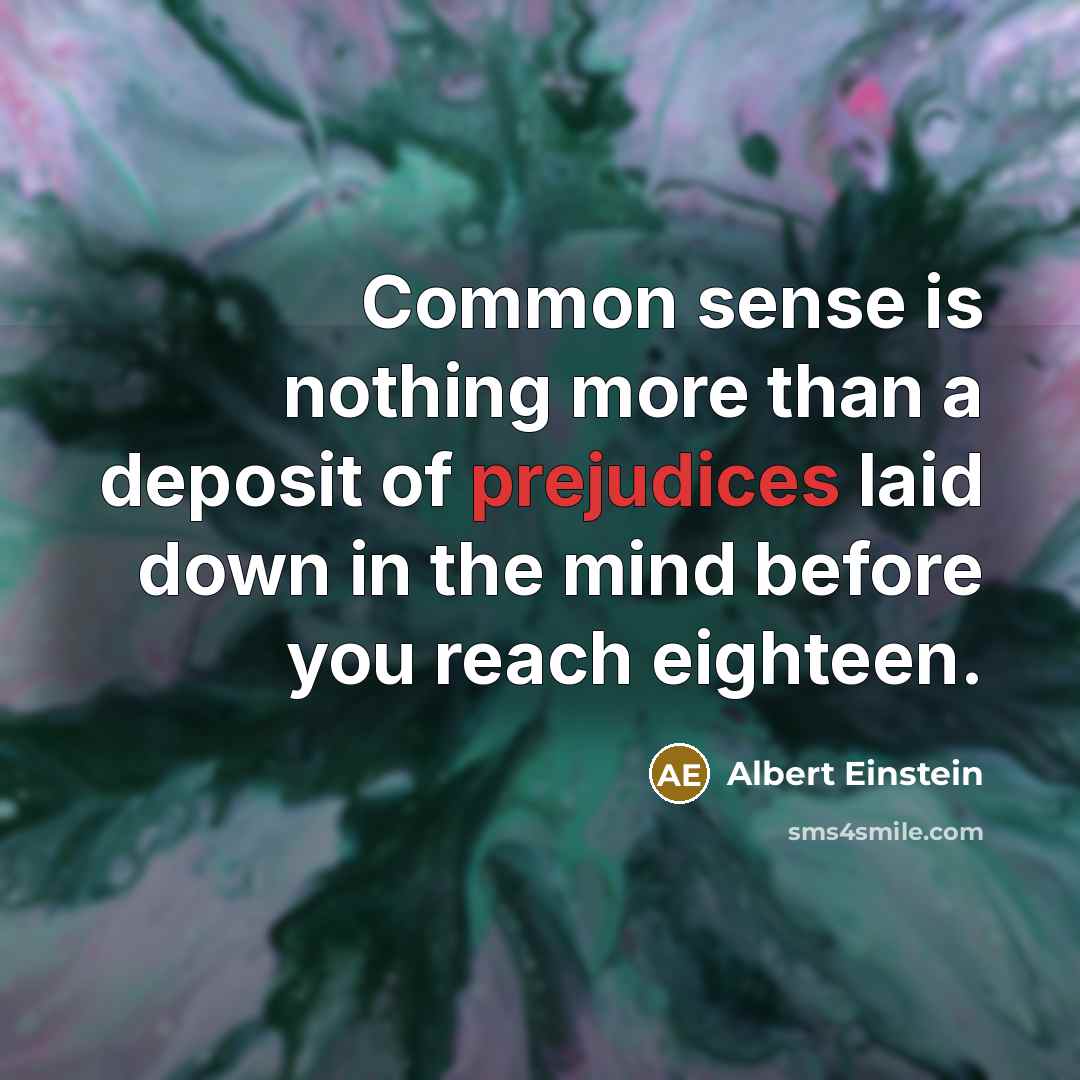 “Common sense is nothing more than a deposit of prejudices laid down in the mind before you reach eighteen.” quote by Albert Einstein