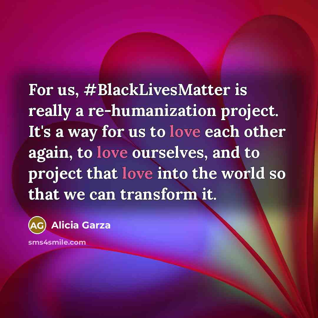 “For us, #BlackLivesMatter is really a re-humanization project. It's a way for us to love each other again, to love ourselves, and to project that love into the world so that we can transform it.” quote by Alicia Garza