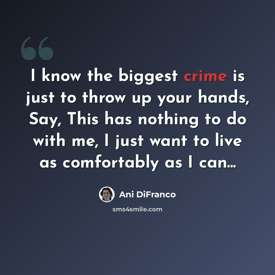 “I know the biggest crime is just to throw up your hands, Say, This has nothing to do with me, I just want to live as comfortably as I can...” quote by Ani DiFranco