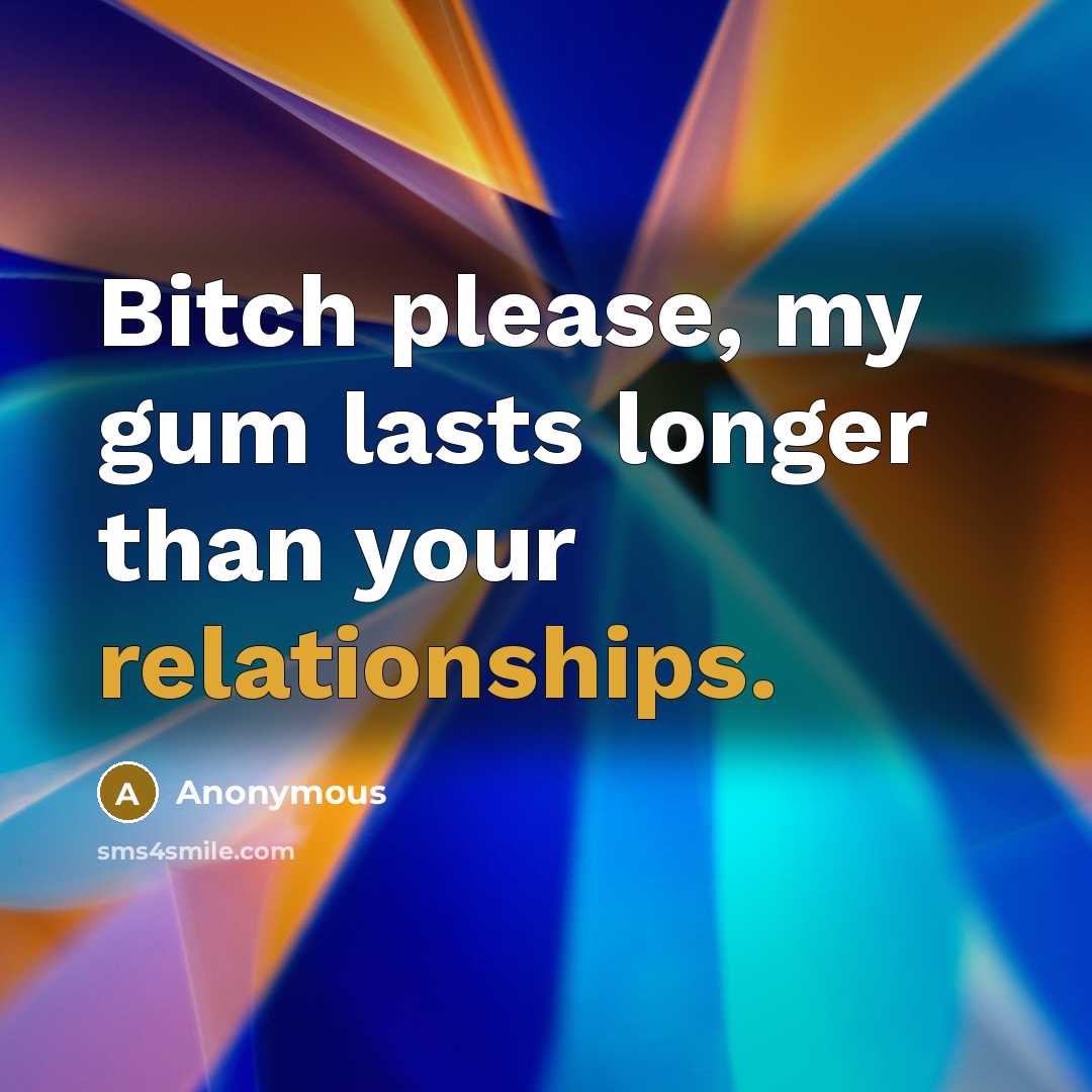 “Bitch please, my gum lasts longer than your relationships.” quote by Anonymous