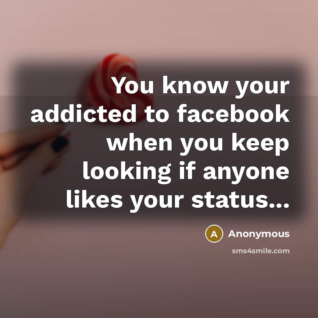 “You know your addicted to facebook when you keep looking if anyone likes your status...” quote by Anonymous