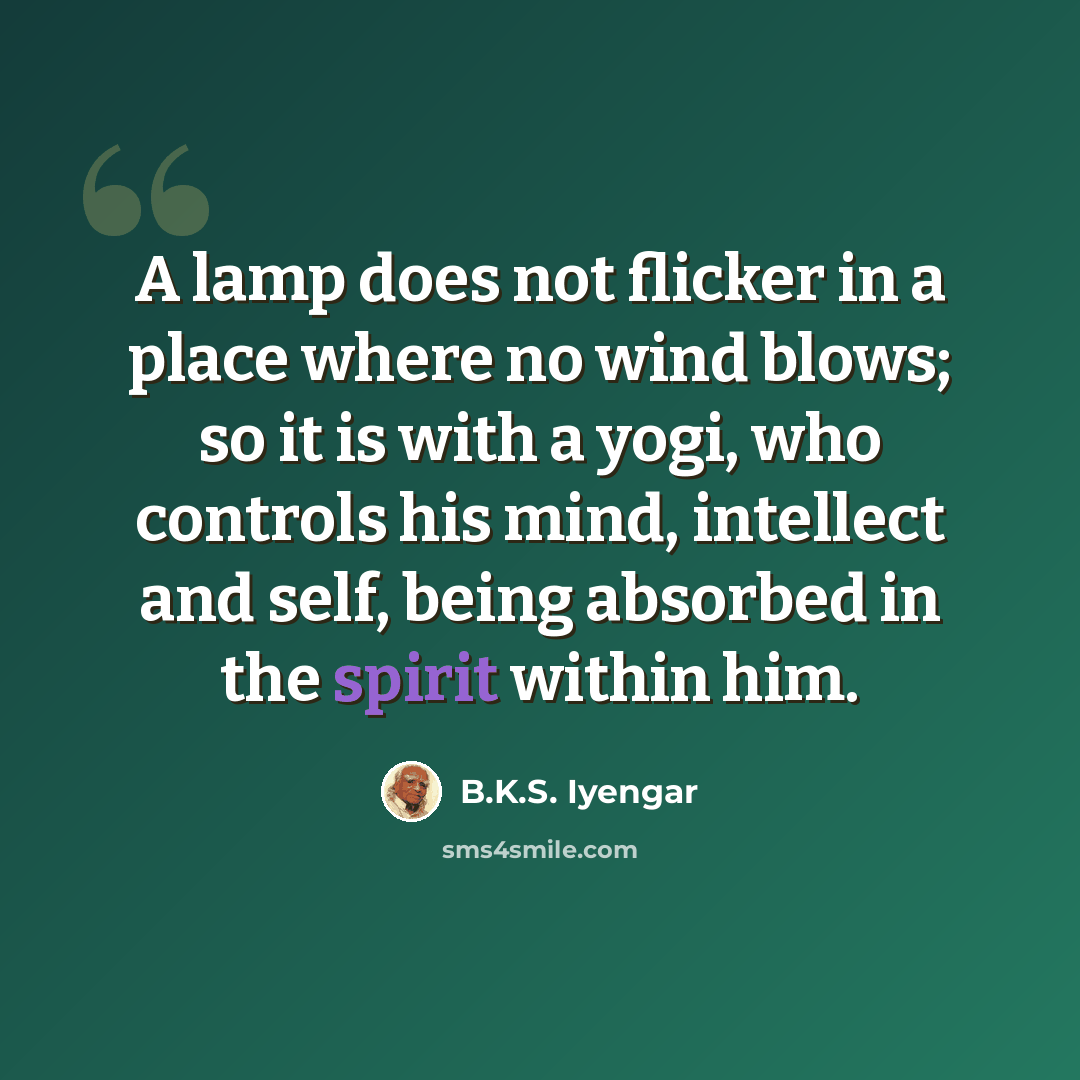 “A lamp does not flicker in a place where no wind blows; so it is with a yogi, who controls his mind, intellect and self, being absorbed in the spirit within him.” quote by B.K.S. Iyengar
