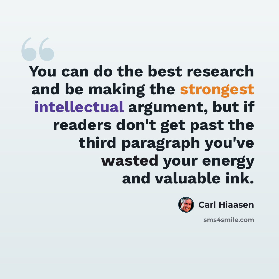 “You can do the best research and be making the strongest intellectual argument, but if readers don't get past the third paragraph you've wasted your energy and valuable ink.” quote by Carl Hiaasen