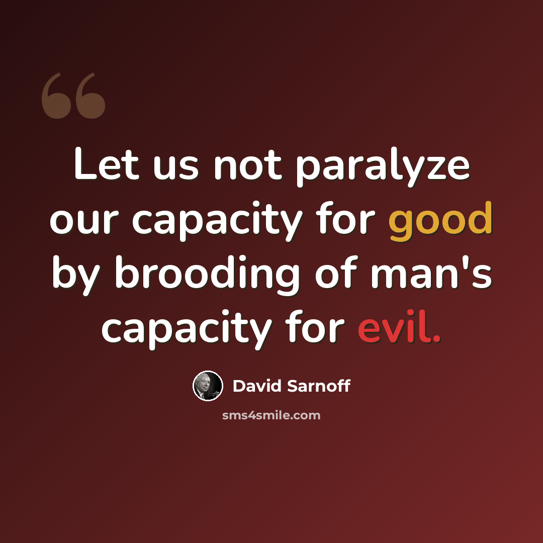 “Let us not paralyze our capacity for good by brooding of man's capacity for evil.” quote by David Sarnoff