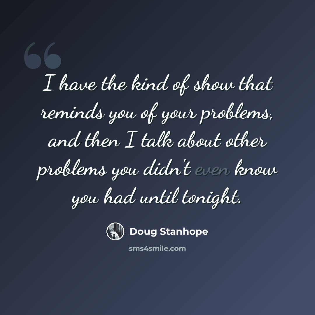 “I have the kind of show that reminds you of your problems, and then I talk about other problems you didn't even know you had until tonight.” quote by Doug Stanhope
