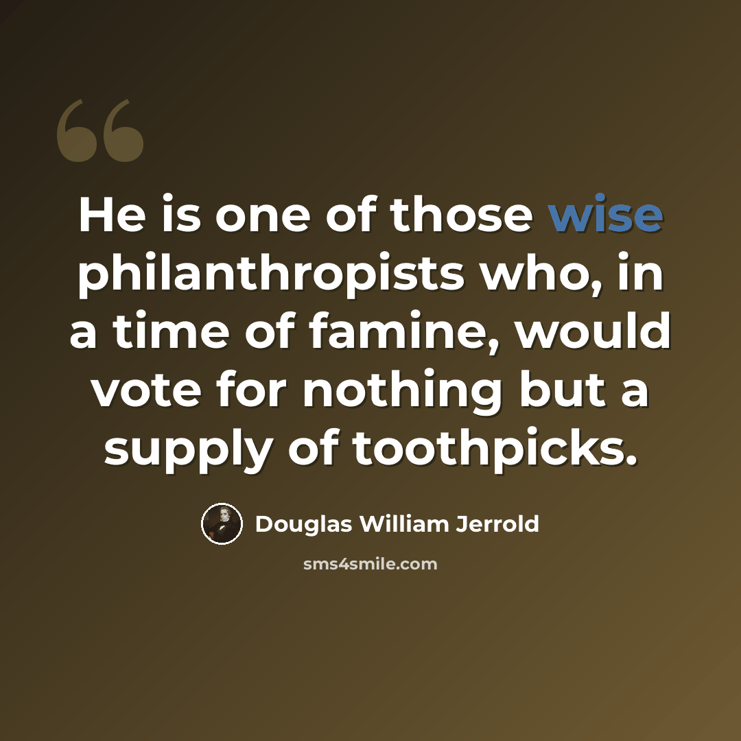 “He is one of those wise philanthropists who, in a time of famine, would vote for nothing but a supply of toothpicks.” quote by Douglas William Jerrold