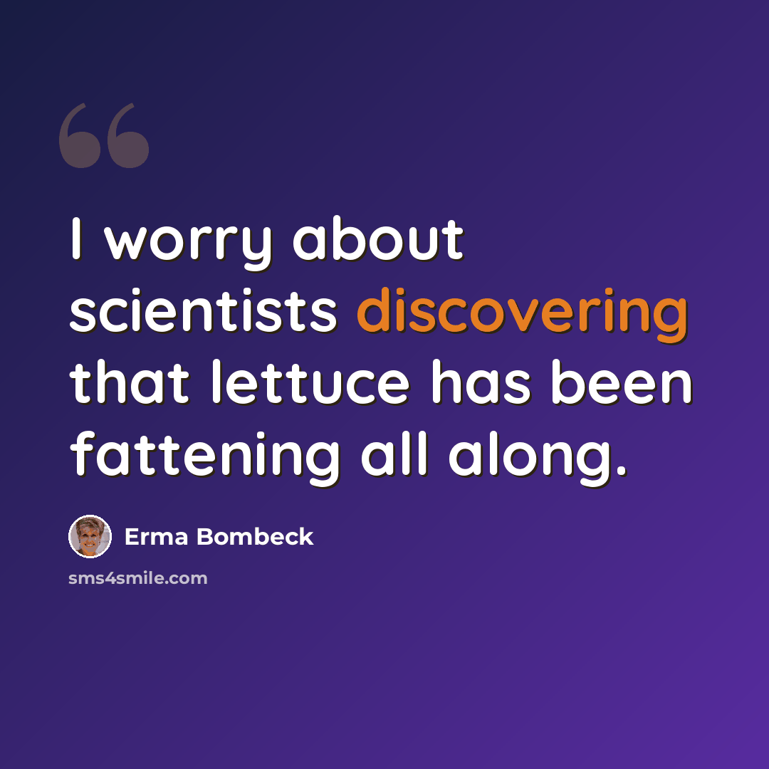 “I worry about scientists discovering that lettuce has been fattening all along.” quote by Erma Bombeck