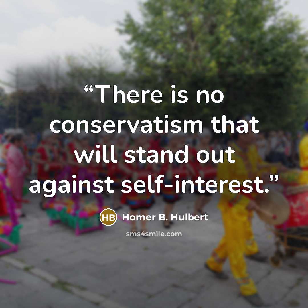 “There is no conservatism that will stand out against self-interest.” quote by Homer B. Hulbert