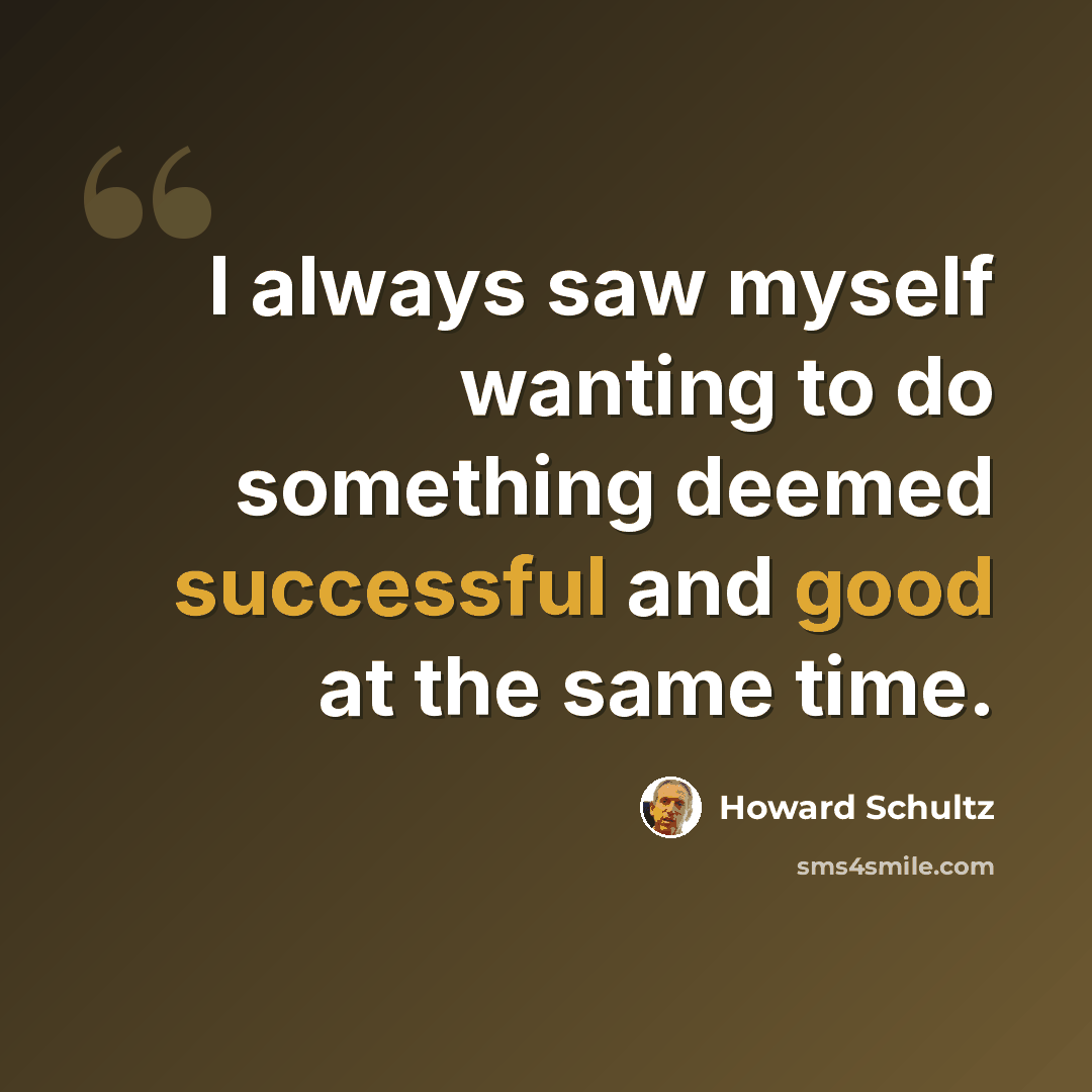 “I always saw myself wanting to do something deemed successful and good at the same time.” quote by Howard Schultz
