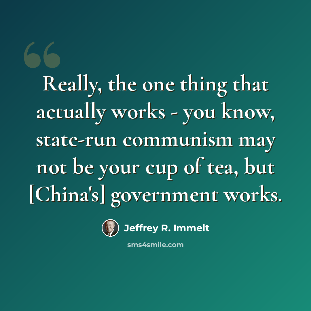 “Really, the one thing that actually works - you know, state-run communism may not be your cup of tea, but [China's] government works.” quote by Jeffrey R. Immelt
