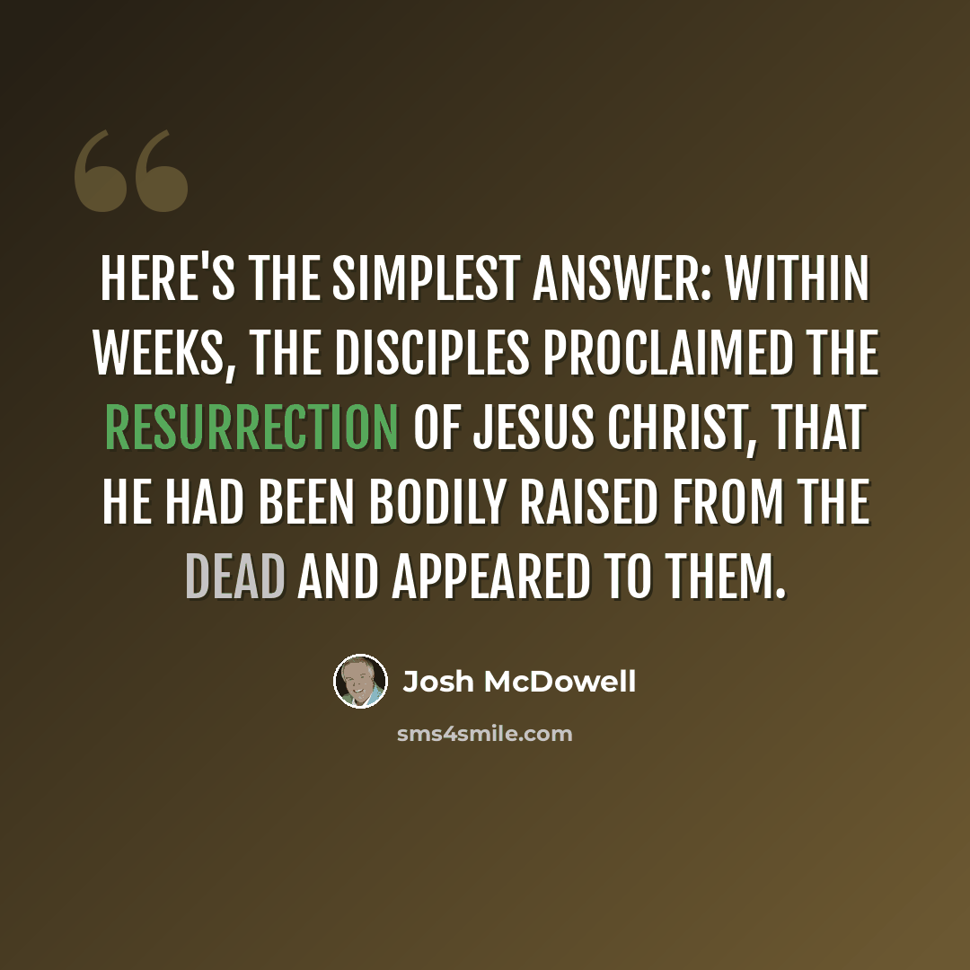 “Here's the simplest answer: Within weeks, the disciples proclaimed the resurrection of Jesus Christ, that He had been bodily raised from the dead and appeared to them.” quote by Josh McDowell