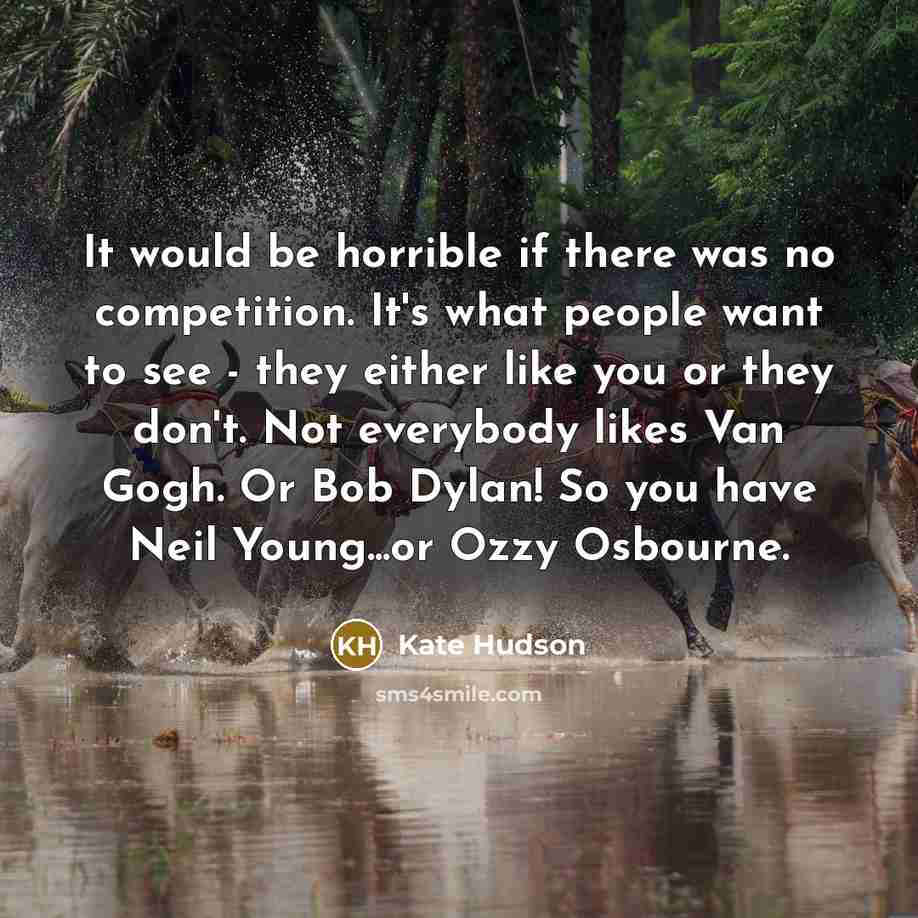 “It would be horrible if there was no competition. It's what people want to see - they either like you or they don't. Not everybody likes Van Gogh. Or Bob Dylan! So you have Neil Young...or Ozzy Osbourne.” quote by Kate Hudson