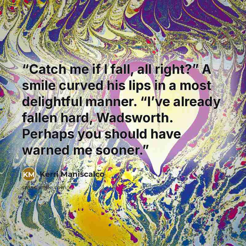“Catch me if I fall, all right?” A smile curved his lips in a most delightful manner. “I’ve already fallen hard, Wadsworth. Perhaps you should have warned me sooner.” quote by Kerri Maniscalco