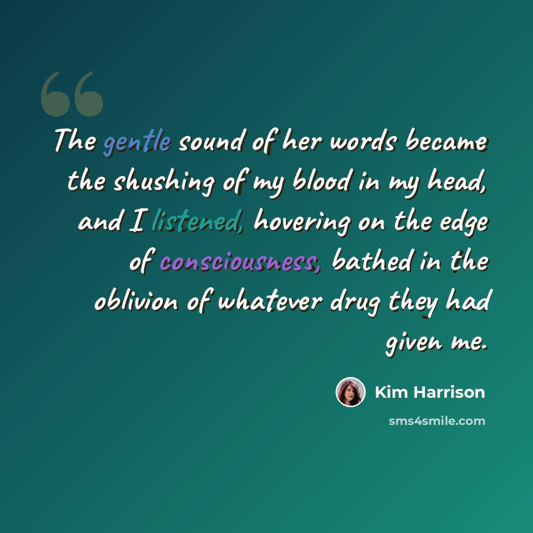 “The gentle sound of her words became the shushing of my blood in my head, and I listened, hovering on the edge of consciousness, bathed in the oblivion of whatever drug they had given me.” quote by Kim Harrison