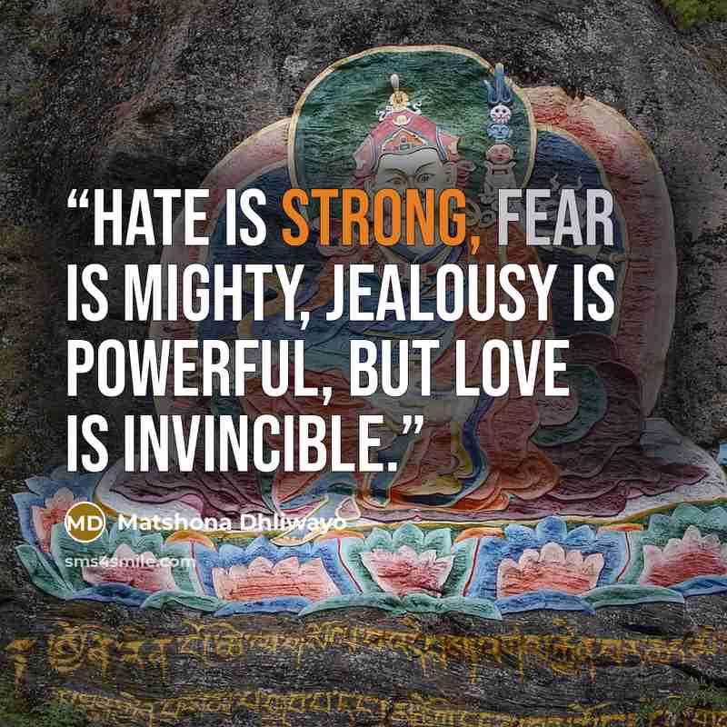 “Hate is strong, fear is mighty, jealousy is powerful, but love is invincible.” quote by Matshona Dhliwayo