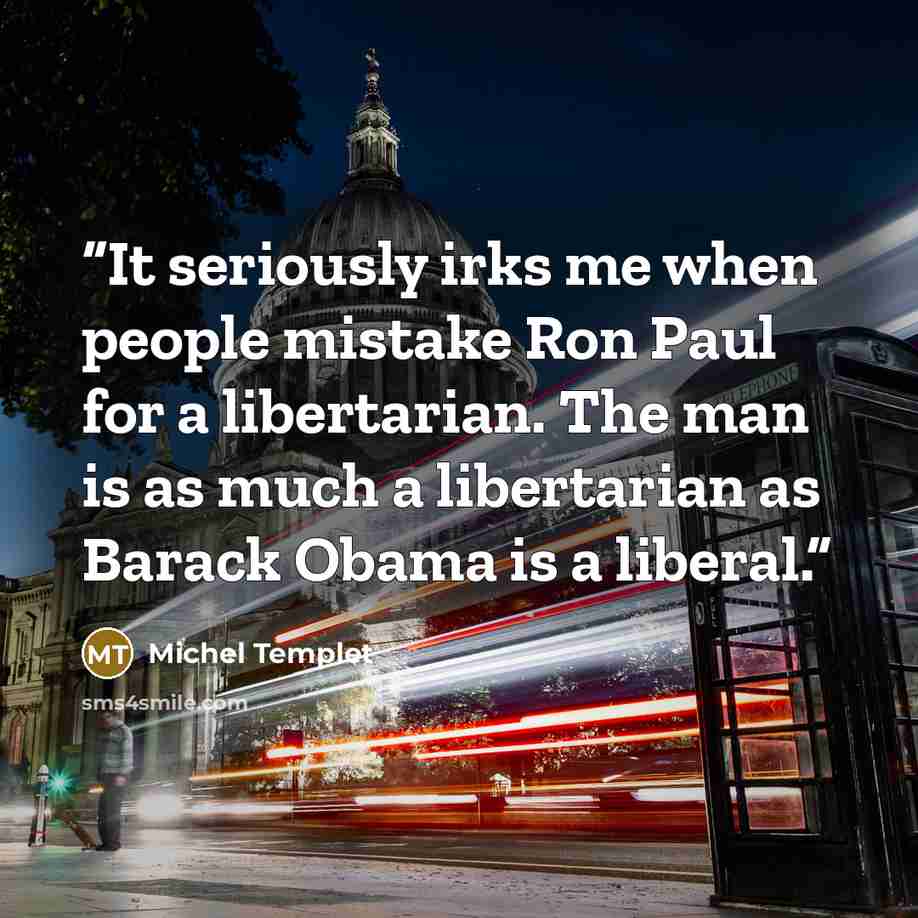“It seriously irks me when people mistake Ron Paul for a libertarian. The man is as much a libertarian as Barack Obama is a liberal.” quote by Michel Templet