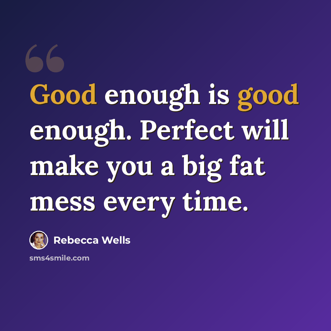 “Good enough is good enough. Perfect will make you a big fat mess every time.” quote by Rebecca Wells