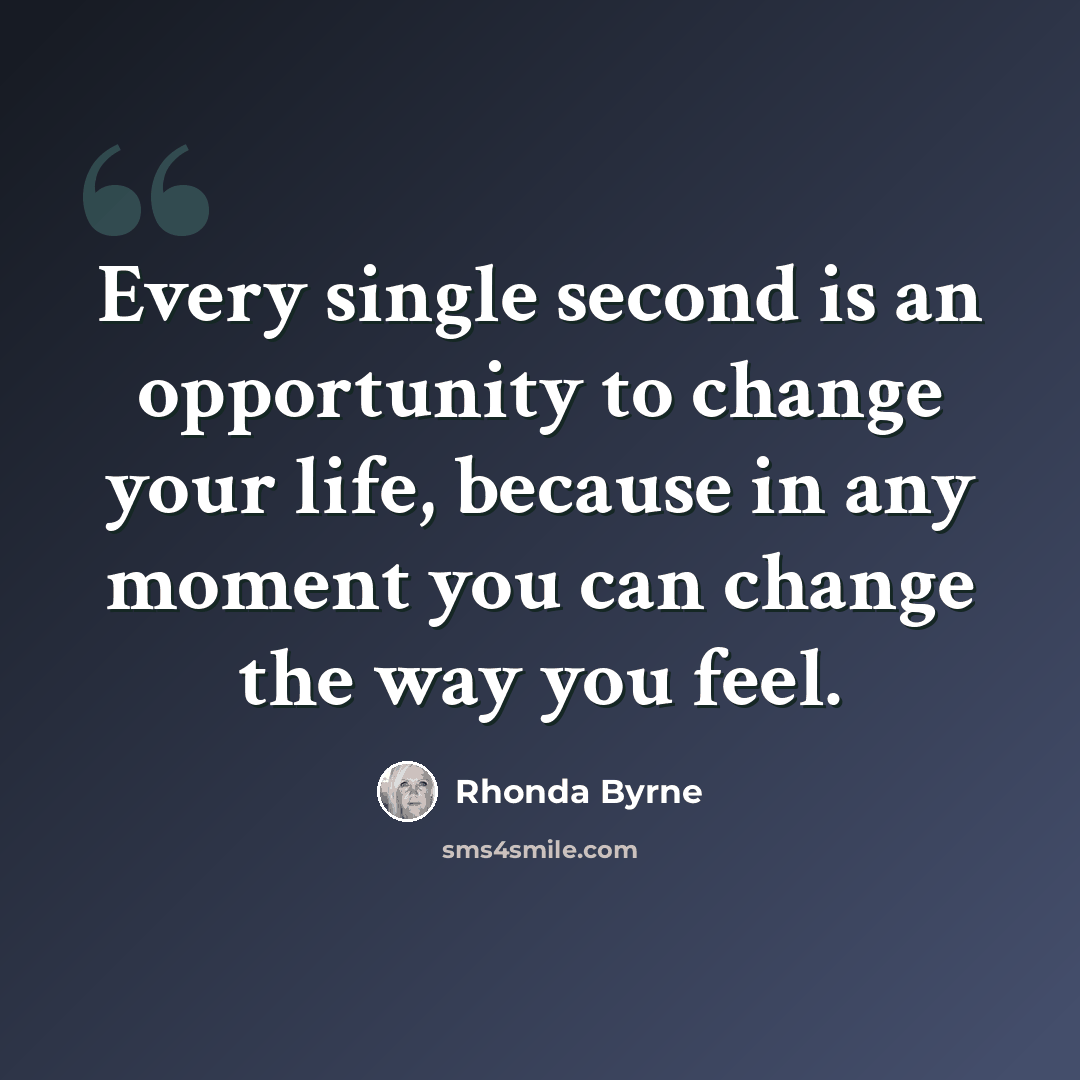 “Every single second is an opportunity to change your life, because in any moment you can change the way you feel.” quote by Rhonda Byrne