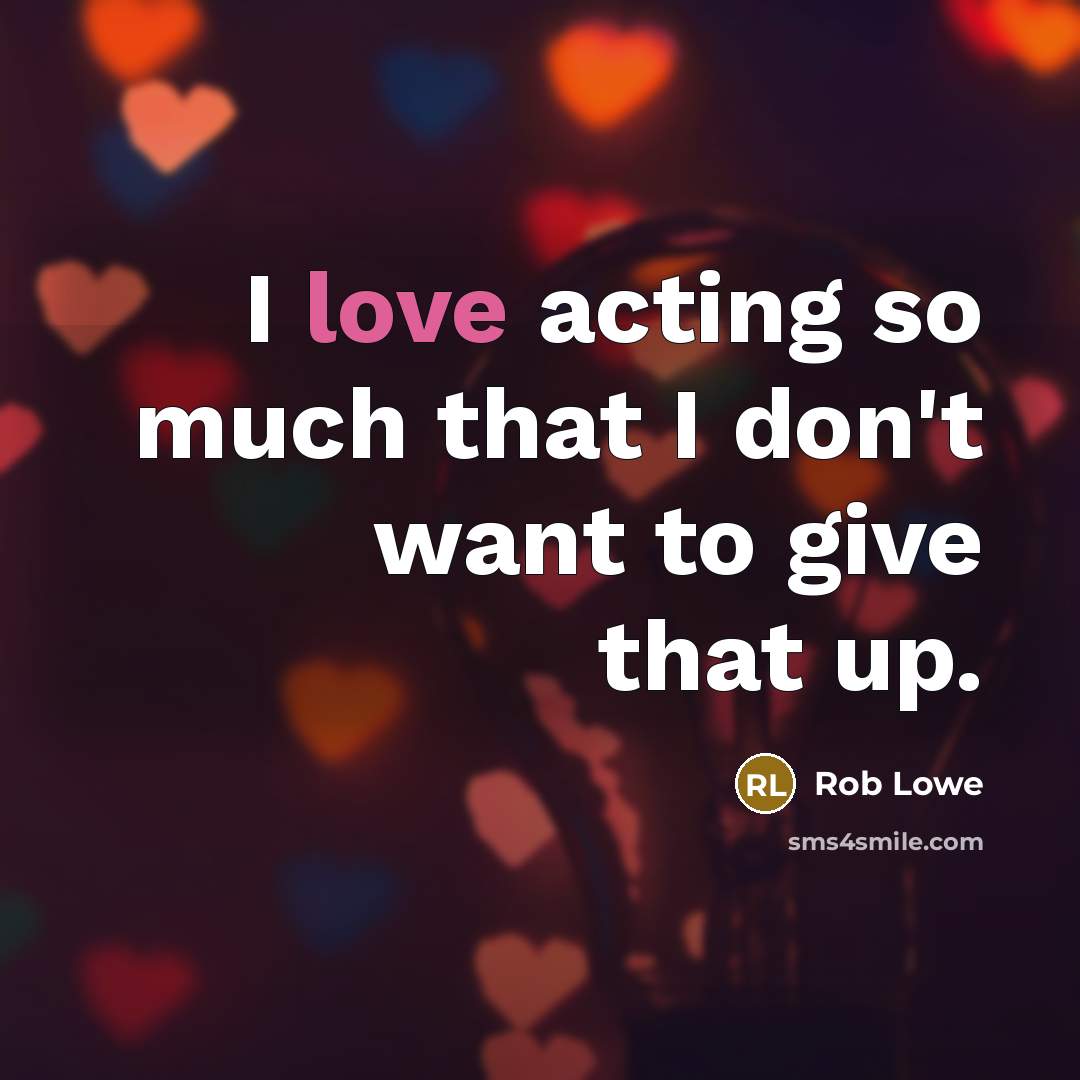 “I love acting so much that I don't want to give that up.” quote by Rob Lowe