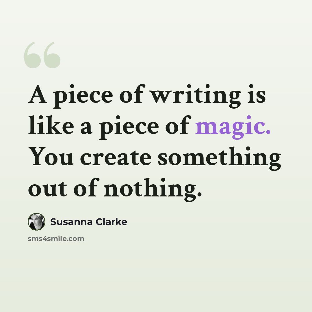 “A piece of writing is like a piece of magic. You create something out of nothing.” quote by Susanna Clarke