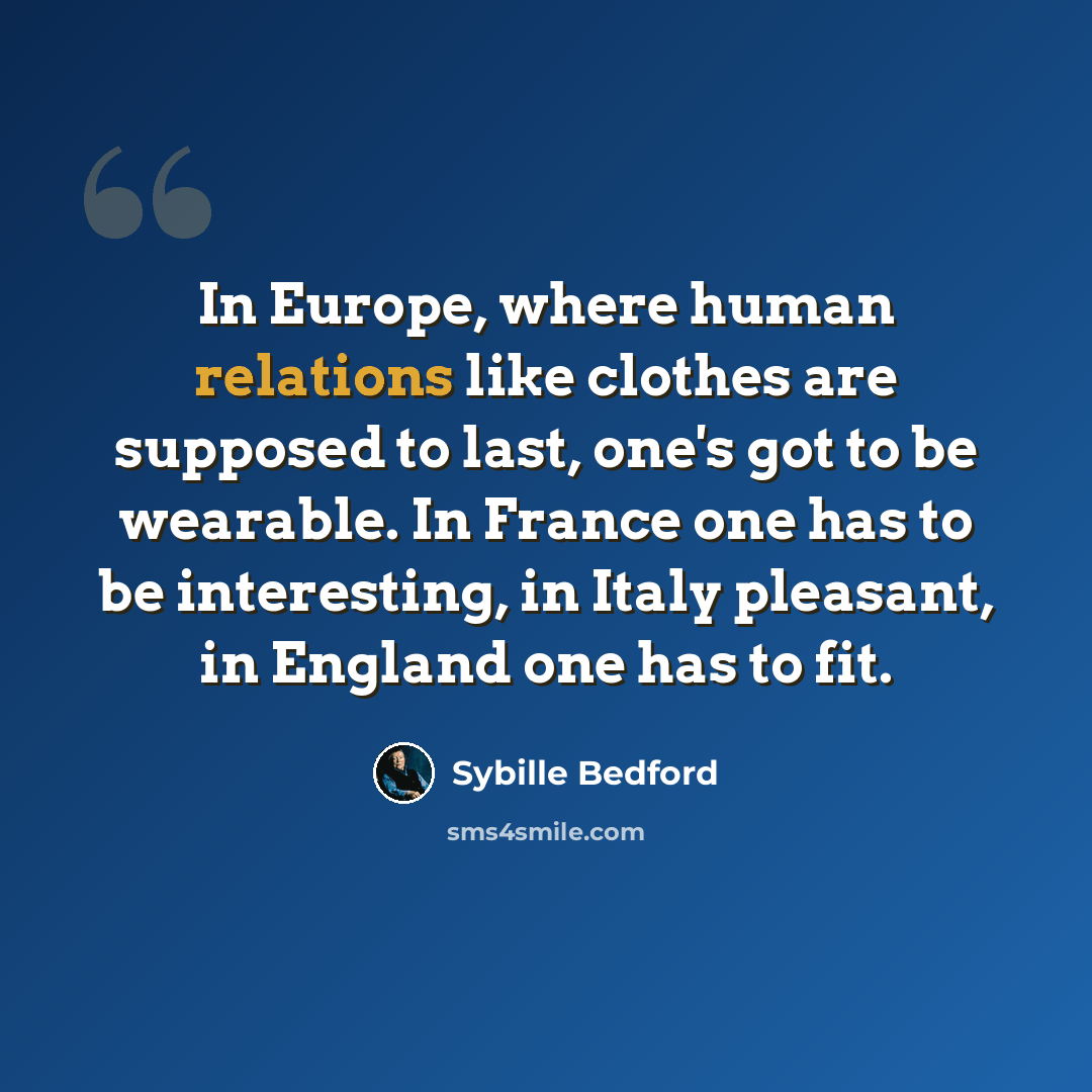 “In Europe, where human relations like clothes are supposed to last, one's got to be wearable. In France one has to be interesting, in Italy pleasant, in England one has to fit.” quote by Sybille Bedford