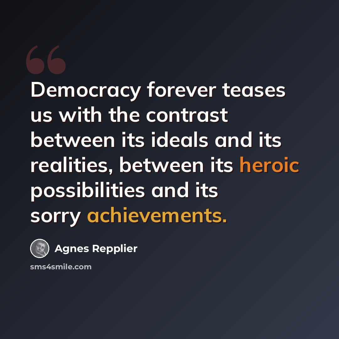 “Democracy forever teases us with the contrast between its ideals and its realities, between its heroic possibilities and its sorry achievements.” quote by Agnes Repplier