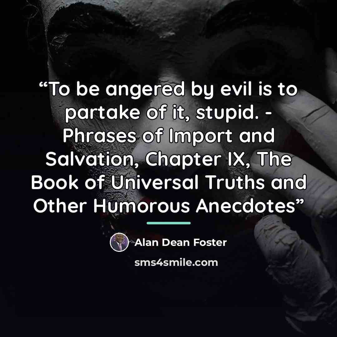 “To be angered by evil is to partake of it, stupid. - Phrases of Import and Salvation, Chapter IX, The Book of Universal Truths and Other Humorous Anecdotes” quote by Alan Dean Foster