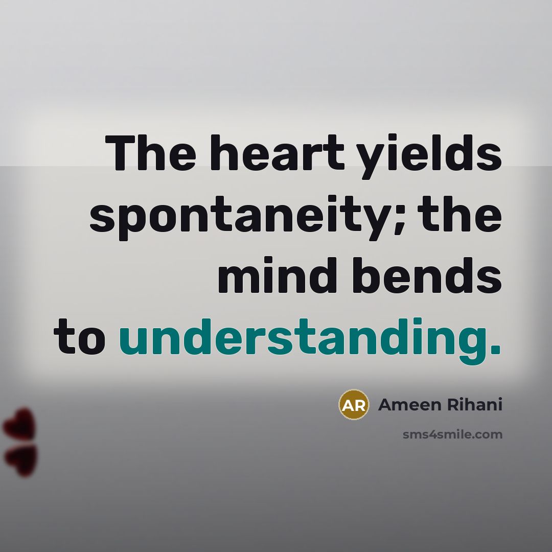 “The heart yields spontaneity; the mind bends to understanding.” quote by Ameen Rihani