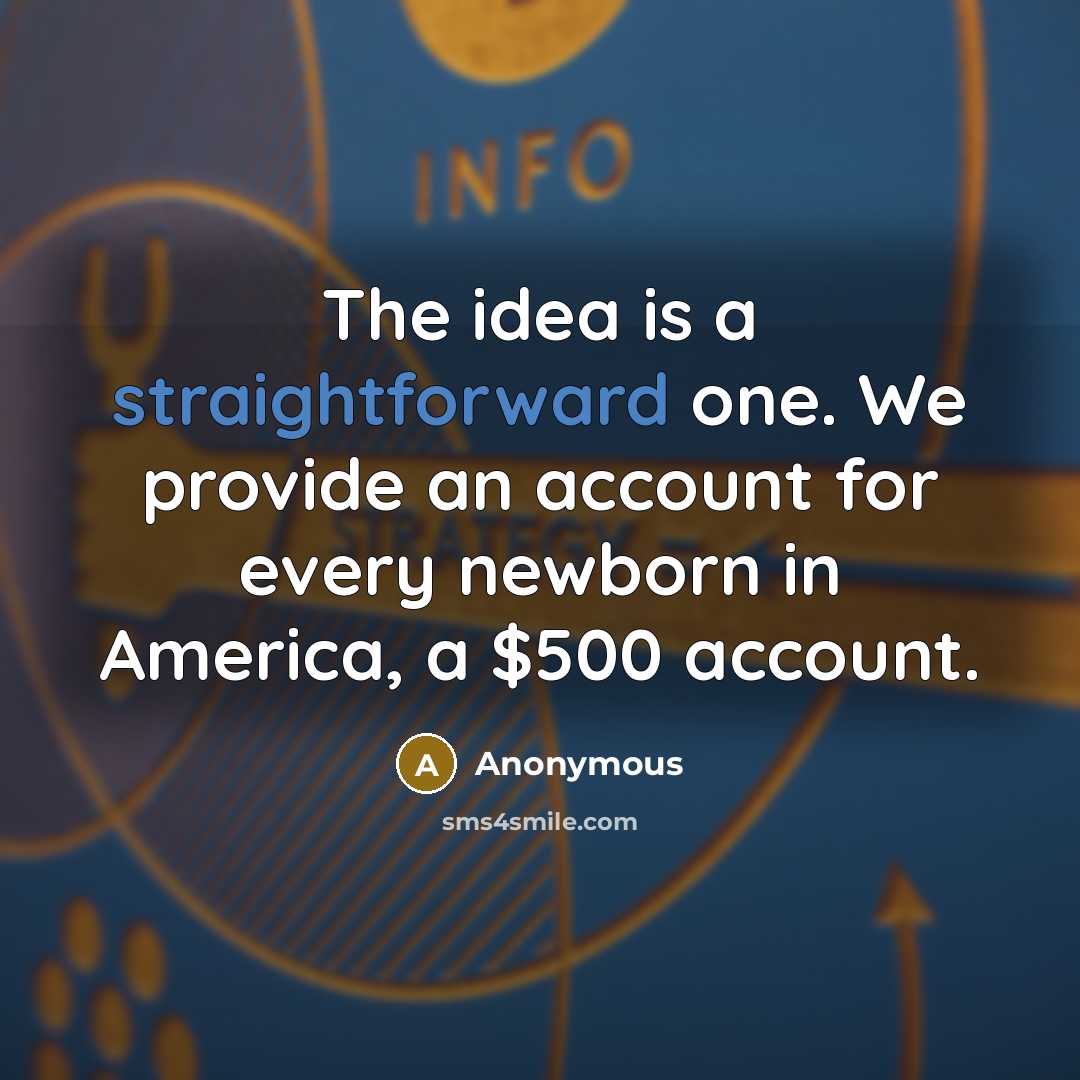 “The idea is a straightforward one. We provide an account for every newborn in America, a $500 account.” quote by Anonymous