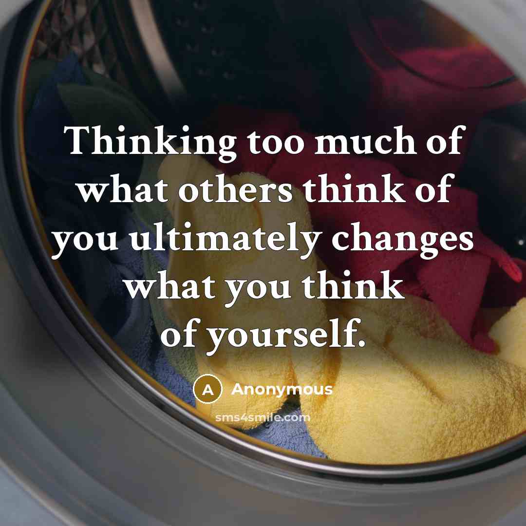 “Thinking too much of what others think of you ultimately changes what you think of yourself.” quote by Anonymous