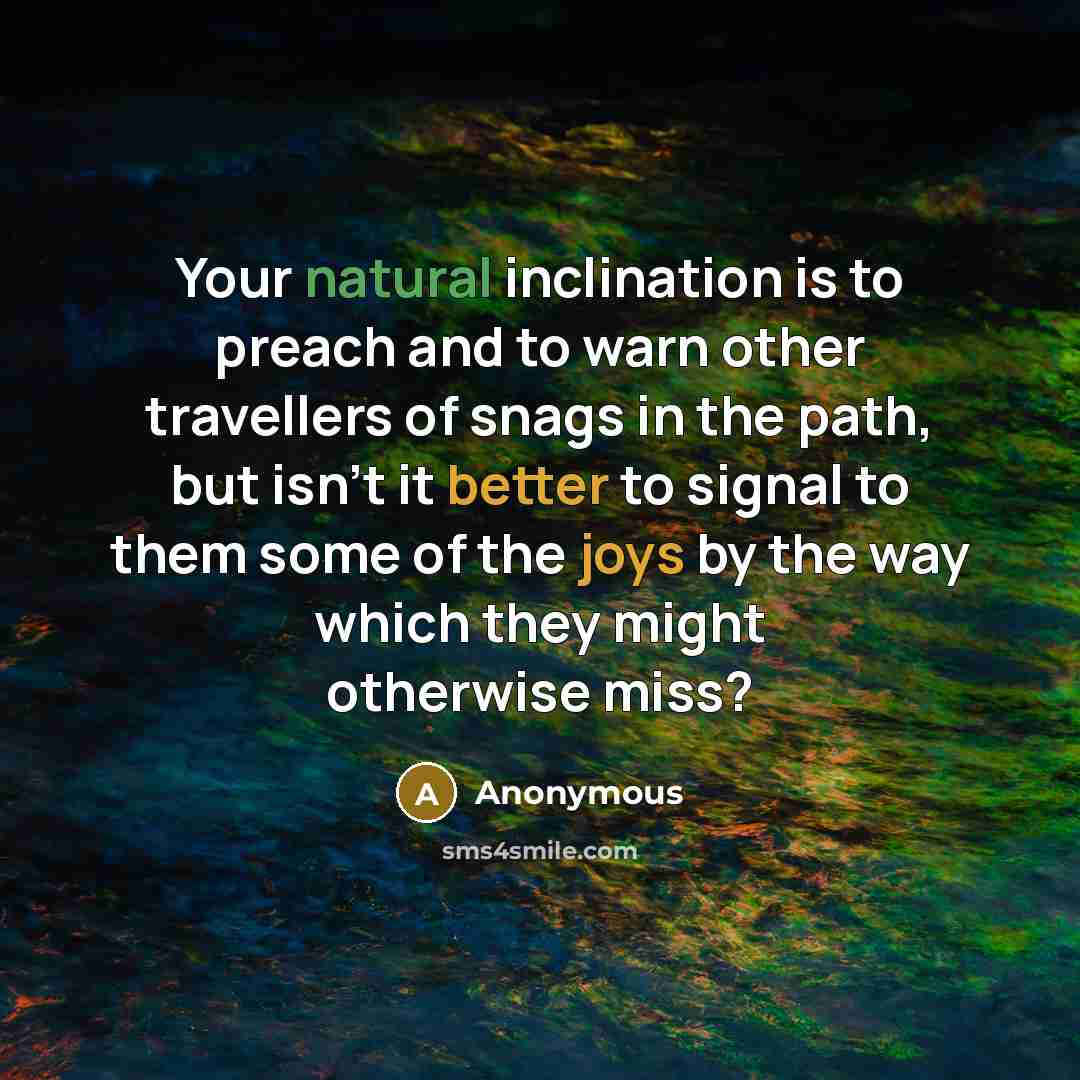 “Your natural inclination is to preach and to warn other travellers of snags in the path, but isn't it better to signal to them some of the joys by the way which they might otherwise miss?” quote by Anonymous