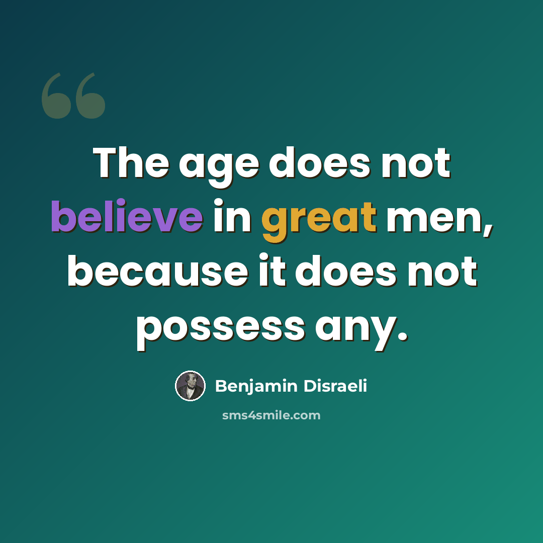 “The age does not believe in great men, because it does not possess any.” quote by Benjamin Disraeli
