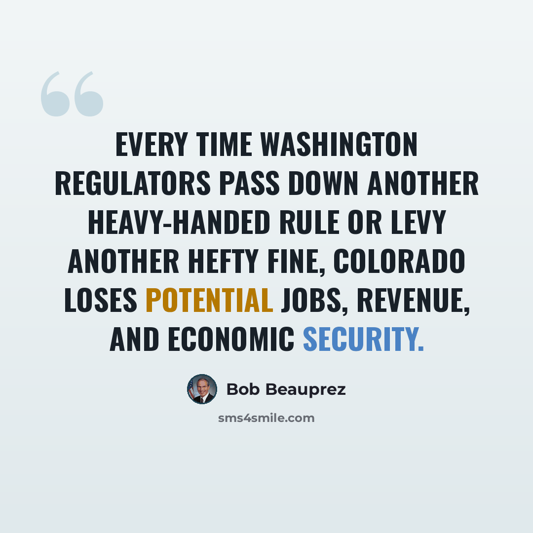 “Every time Washington regulators pass down another heavy-handed rule or levy another hefty fine, Colorado loses potential jobs, revenue, and economic security.” quote by Bob Beauprez