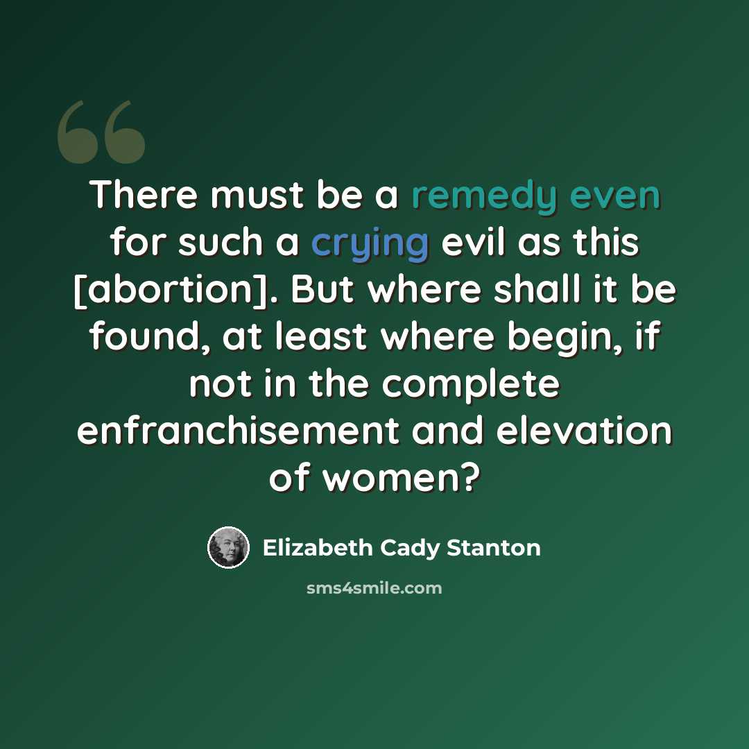 “There must be a remedy even for such a crying evil as this [abortion]. But where shall it be found, at least where begin, if not in the complete enfranchisement and elevation of women?” quote by Elizabeth Cady Stanton