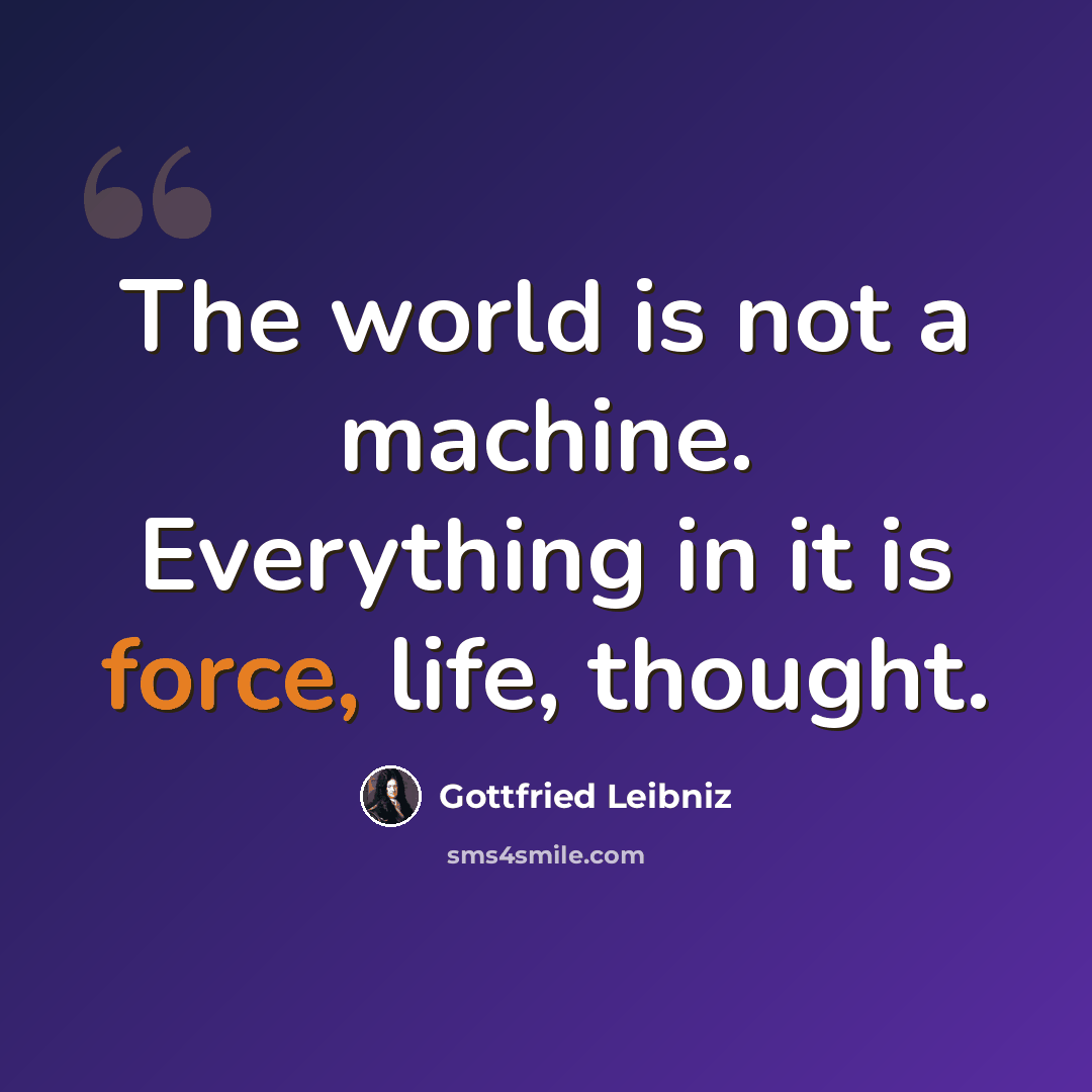 “The world is not a machine. Everything in it is force, life, thought.” quote by Gottfried Leibniz