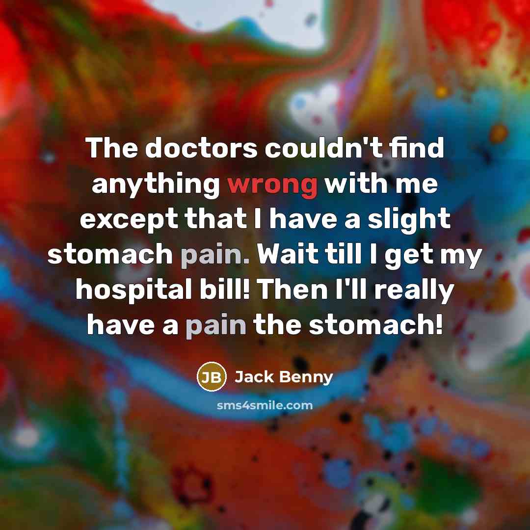 “The doctors couldn't find anything wrong with me except that I have a slight stomach pain. Wait till I get my hospital bill! Then I'll really have a pain the stomach!” quote by Jack Benny