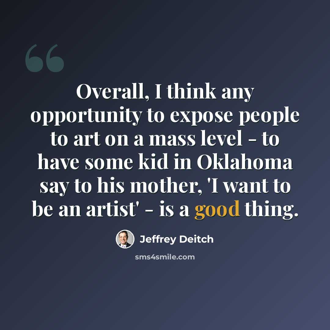 “Overall, I think any opportunity to expose people to art on a mass level - to have some kid in Oklahoma say to his mother, 'I want to be an artist' - is a good thing.” quote by Jeffrey Deitch