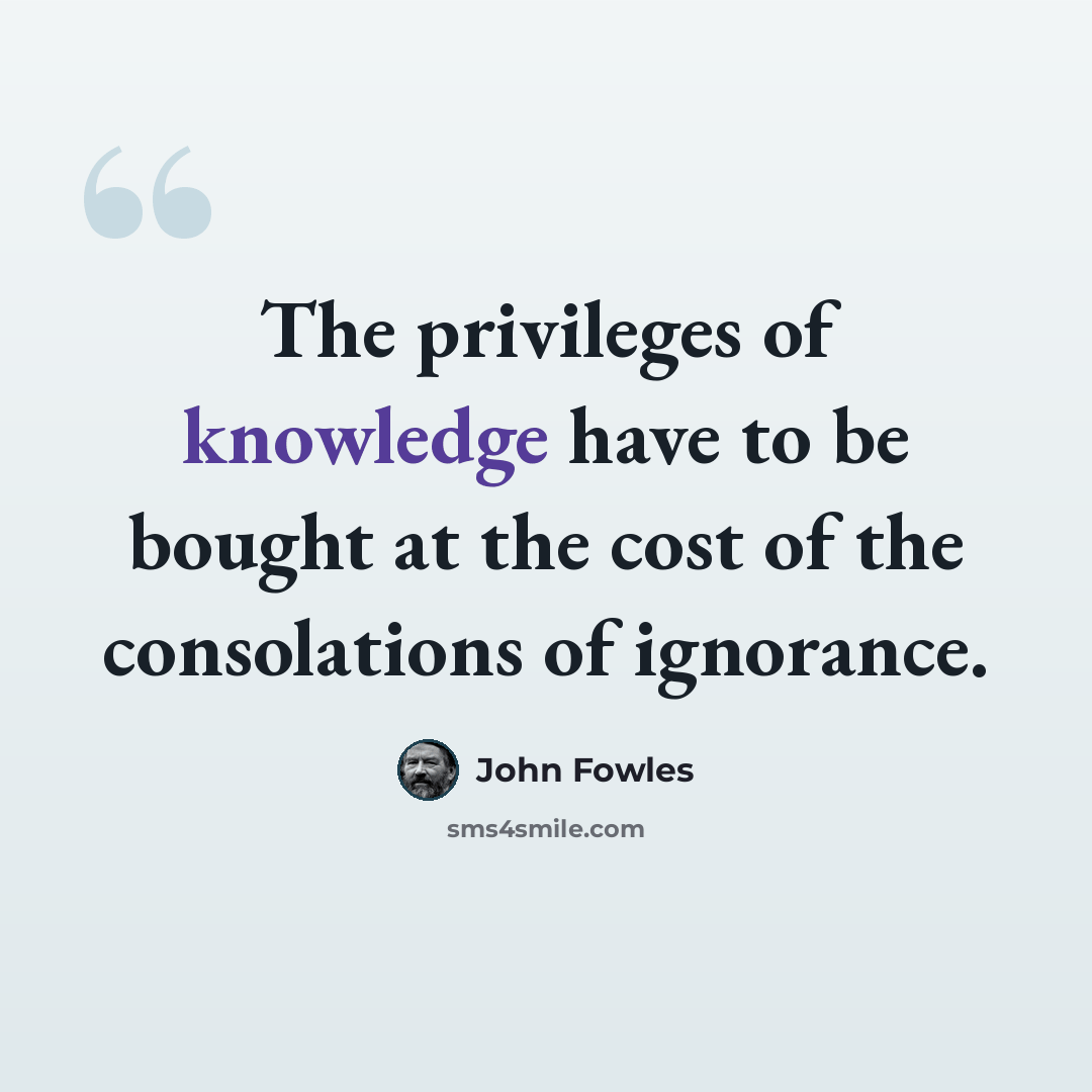 “The privileges of knowledge have to be bought at the cost of the consolations of ignorance.” quote by John Fowles