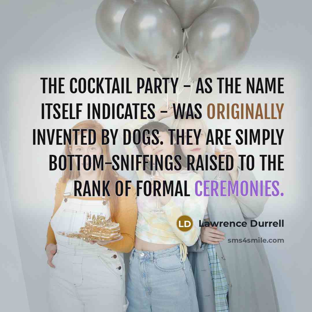 “The cocktail party - as the name itself indicates - was originally invented by dogs. They are simply bottom-sniffings raised to the rank of formal ceremonies.” quote by Lawrence Durrell