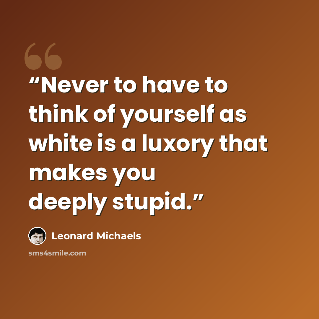 “Never to have to think of yourself as white is a luxory that makes you deeply stupid.” quote by Leonard Michaels