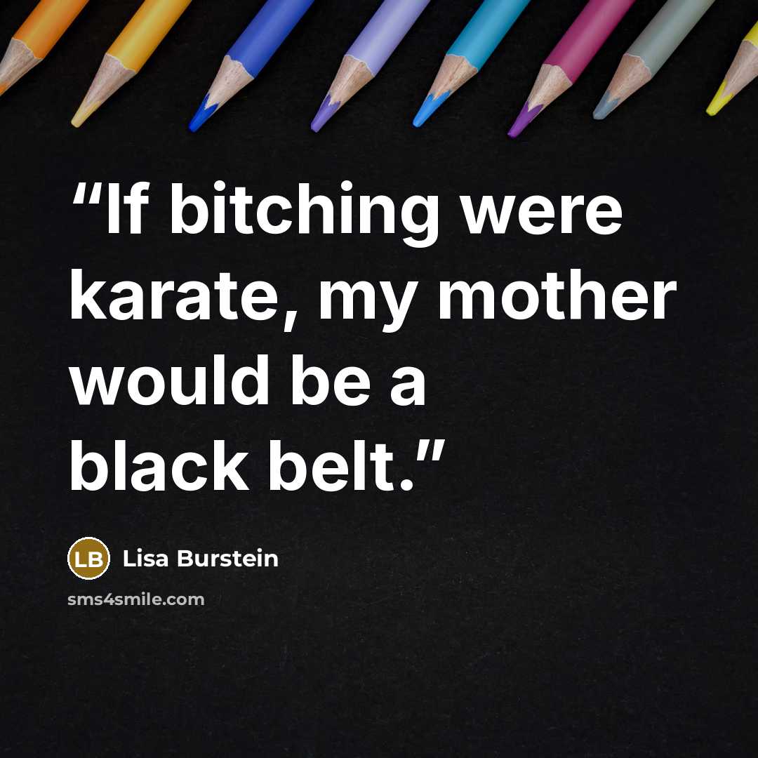 “If bitching were karate, my mother would be a black belt.” quote by Lisa Burstein