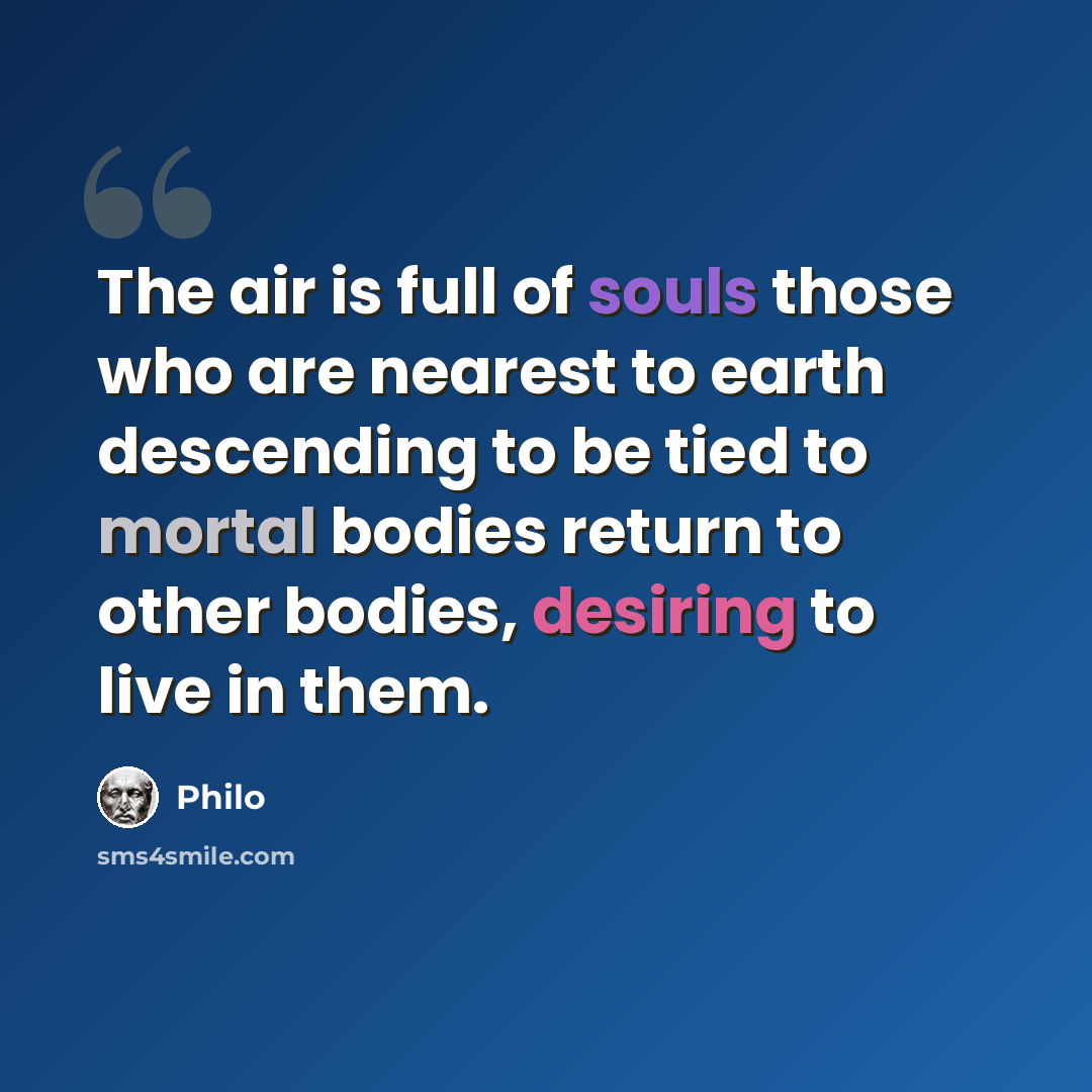 “The air is full of souls those who are nearest to earth descending to be tied to mortal bodies return to other bodies, desiring to live in them.” quote by Philo