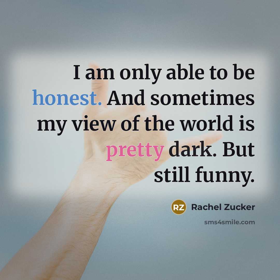 “I am only able to be honest. And sometimes my view of the world is pretty dark. But still funny.” quote by Rachel Zucker