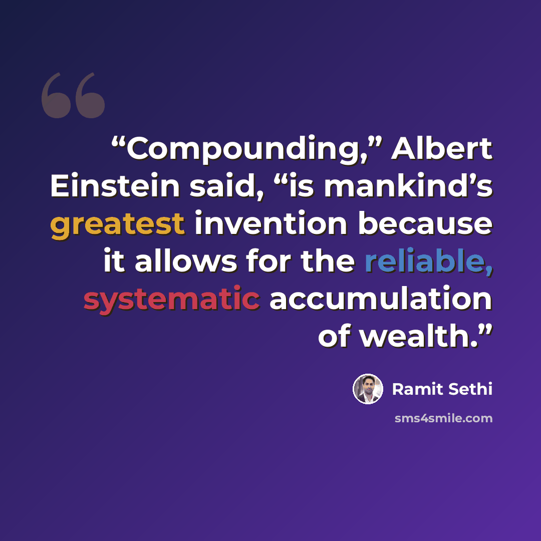 “Compounding,” Albert Einstein said, “is mankind’s greatest invention because it allows for the reliable, systematic accumulation of wealth.” quote by Ramit Sethi