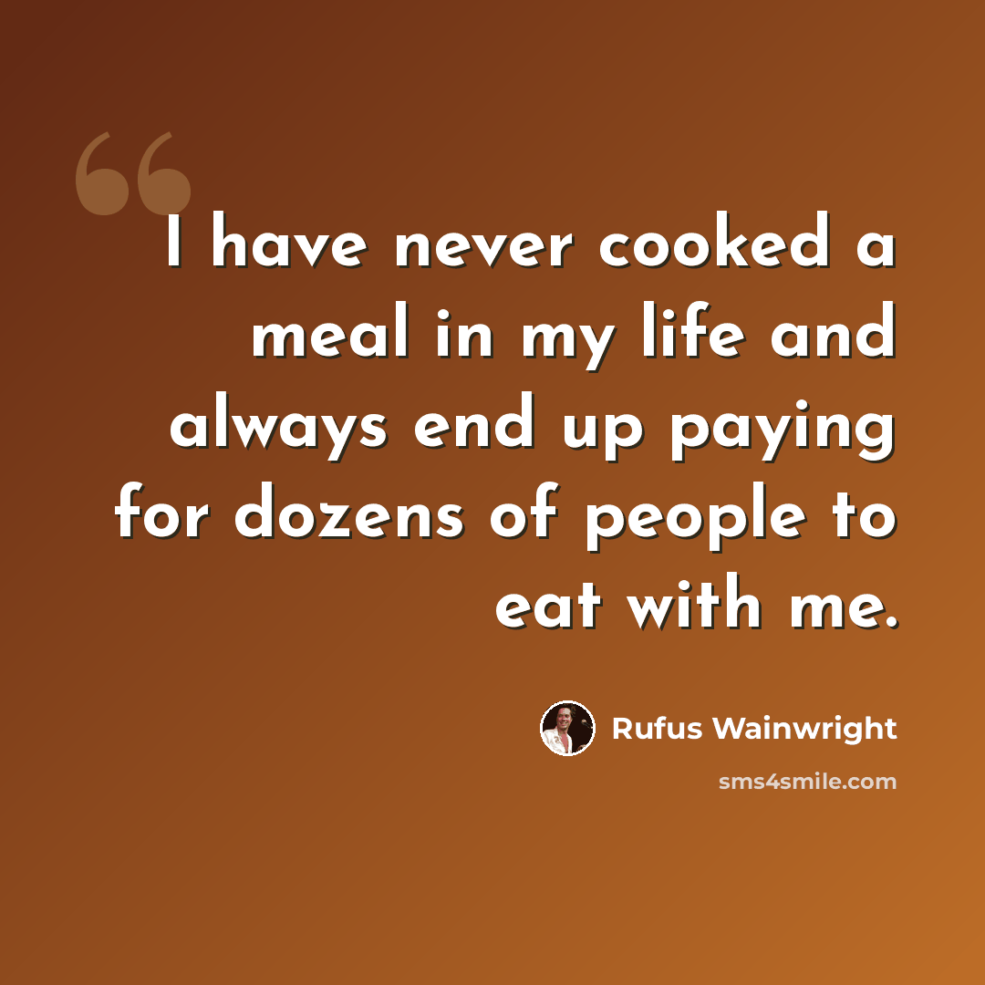 “I have never cooked a meal in my life and always end up paying for dozens of people to eat with me.” quote by Rufus Wainwright