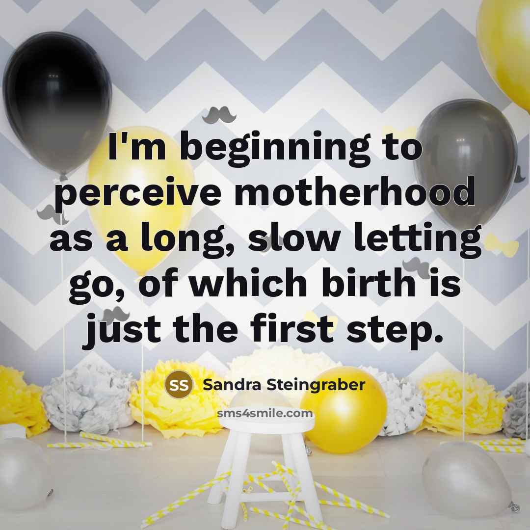 “I'm beginning to perceive motherhood as a long, slow letting go, of which birth is just the first step.” quote by Sandra Steingraber