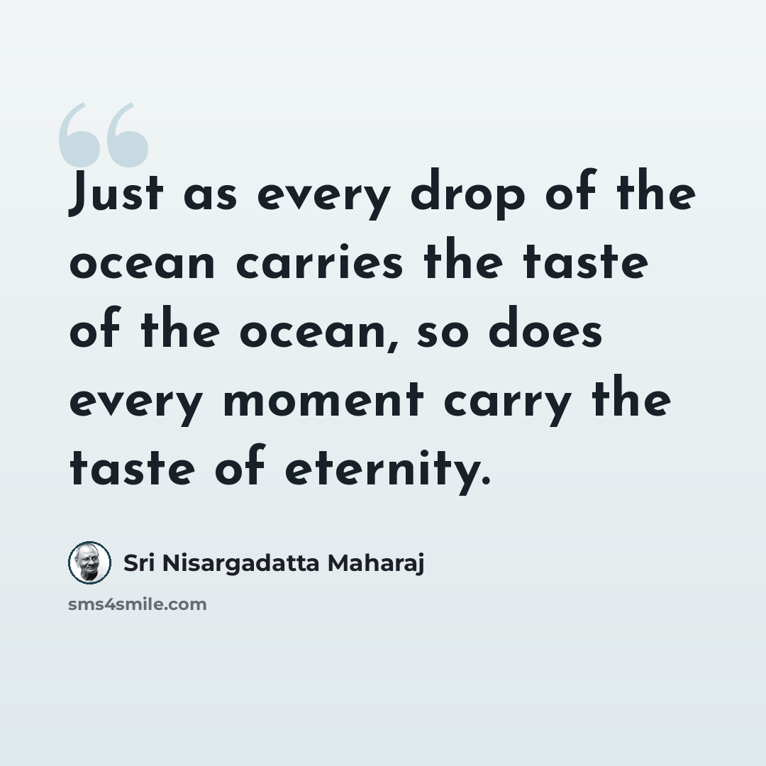 “Just as every drop of the ocean carries the taste of the ocean, so does every moment carry the taste of eternity.” quote by Sri Nisargadatta Maharaj